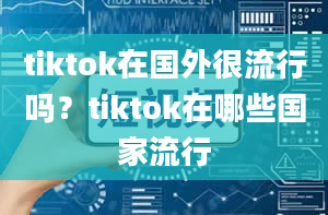 tiktok在国外很流行吗？tiktok在哪些国家流行