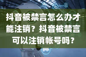 抖音被禁言怎么办才能注销？抖音被禁言可以注销帐号吗？