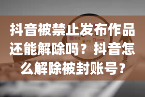 抖音被禁止发布作品还能解除吗？抖音怎么解除被封账号？