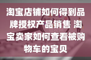 淘宝店铺如何得到品牌授权产品销售 淘宝卖家如何查看被购物车的宝贝