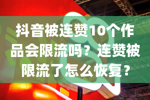 抖音被连赞10个作品会限流吗？连赞被限流了怎么恢复？