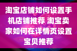 淘宝店铺如何设置手机店铺推荐 淘宝卖家如何在详情页设置宝贝推荐