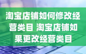 淘宝店铺如何修改经营类目 淘宝店铺如果更改经营类目