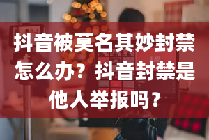 抖音被莫名其妙封禁怎么办？抖音封禁是他人举报吗？