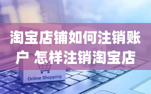 淘宝店铺如何注销账户 怎样注销淘宝店