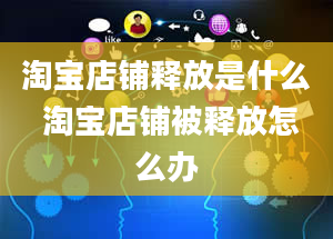 淘宝店铺释放是什么 淘宝店铺被释放怎么办