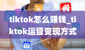 tiktok怎么赚钱_tiktok运营变现方式