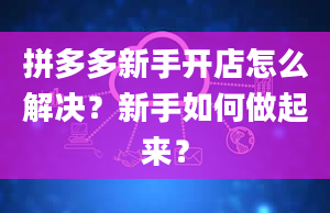 拼多多新手开店怎么解决？新手如何做起来？