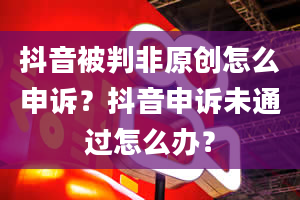 抖音被判非原创怎么申诉？抖音申诉未通过怎么办？