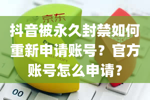 抖音被永久封禁如何重新申请账号？官方账号怎么申请？