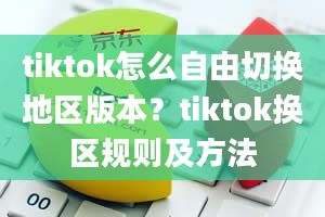 tiktok怎么自由切换地区版本？tiktok换区规则及方法