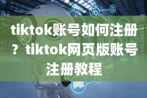 tiktok账号如何注册？tiktok网页版账号注册教程