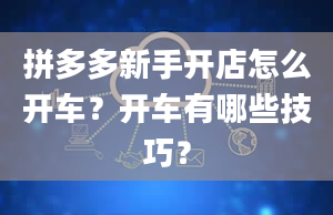 拼多多新手开店怎么开车？开车有哪些技巧？