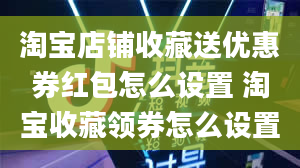 淘宝店铺收藏送优惠券红包怎么设置 淘宝收藏领券怎么设置