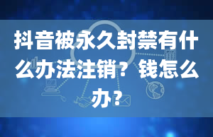 抖音被永久封禁有什么办法注销？钱怎么办？