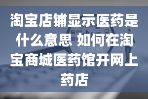 淘宝店铺显示医药是什么意思 如何在淘宝商城医药馆开网上药店