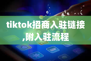 tiktok招商入驻链接,附入驻流程