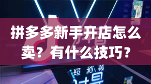 拼多多新手开店怎么卖？有什么技巧？