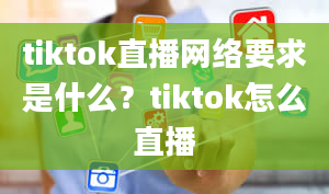 tiktok直播网络要求是什么？tiktok怎么直播