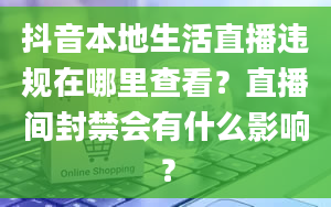 抖音本地生活直播违规在哪里查看？直播间封禁会有什么影响？