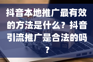 抖音本地推广最有效的方法是什么？抖音引流推广是合法的吗？