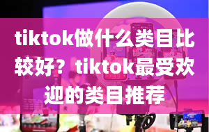 tiktok做什么类目比较好？tiktok最受欢迎的类目推荐