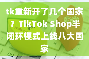 tk重新开了几个国家？TikTok Shop半闭环模式上线八大国家