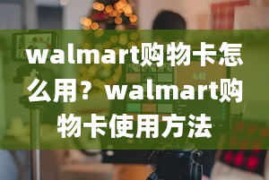 walmart购物卡怎么用？walmart购物卡使用方法