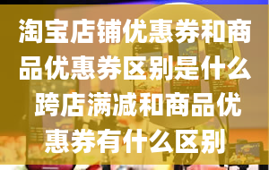 淘宝店铺优惠券和商品优惠券区别是什么 跨店满减和商品优惠券有什么区别