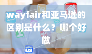 wayfair和亚马逊的区别是什么？哪个好做