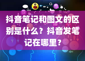 抖音笔记和图文的区别是什么？抖音发笔记在哪里？