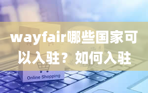 wayfair哪些国家可以入驻？如何入驻