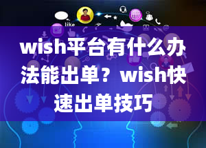 wish平台有什么办法能出单？wish快速出单技巧