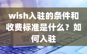 wish入驻的条件和收费标准是什么？如何入驻