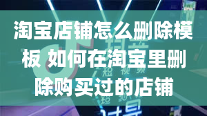 淘宝店铺怎么删除模板 如何在淘宝里删除购买过的店铺