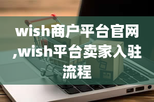 wish商户平台官网,wish平台卖家入驻流程