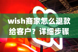 wish商家怎么退款给客户？详细步骤