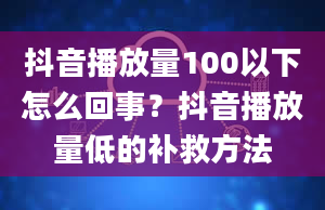 抖音播放量100以下怎么回事？抖音播放量低的补救方法