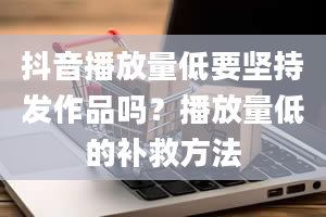 抖音播放量低要坚持发作品吗？播放量低的补救方法