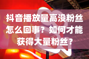 抖音播放量高没粉丝怎么回事？如何才能获得大量粉丝？