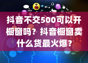 抖音不交500可以开橱窗吗？抖音橱窗卖什么货最火爆？