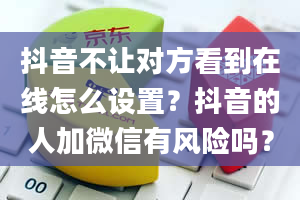 抖音不让对方看到在线怎么设置？抖音的人加微信有风险吗？