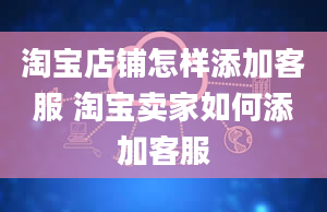 淘宝店铺怎样添加客服 淘宝卖家如何添加客服