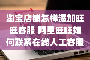 淘宝店铺怎样添加旺旺客服 阿里旺旺如何联系在线人工客服