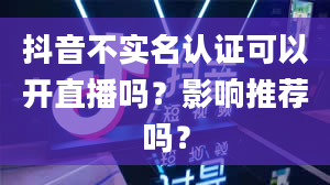 抖音不实名认证可以开直播吗？影响推荐吗？