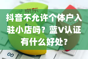 抖音不允许个体户入驻小店吗？蓝V认证有什么好处？