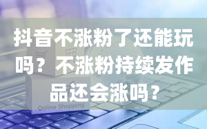 抖音不涨粉了还能玩吗？不涨粉持续发作品还会涨吗？