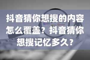 抖音猜你想搜的内容怎么覆盖？抖音猜你想搜记忆多久？