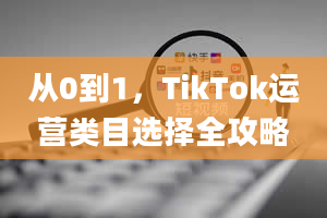 从0到1，TikTok运营类目选择全攻略