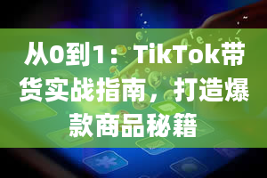 从0到1：TikTok带货实战指南，打造爆款商品秘籍